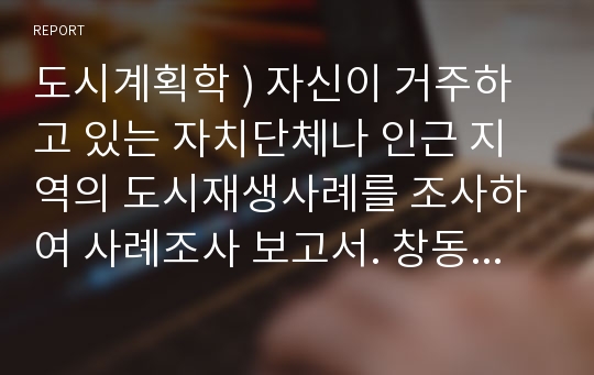 도시계획학 ) 자신이 거주하고 있는 자치단체나 인근 지역의 도시재생사례를 조사하여 사례조사 보고서. 창동 및 상계 일대 도시재생 활성화 사업