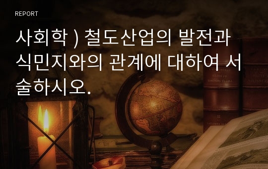 사회학 ) 철도산업의 발전과 식민지와의 관계에 대하여 서술하시오.