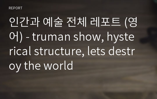 인간과 예술 전체 레포트 (영어) - truman show, hysterical structure, lets destroy the world