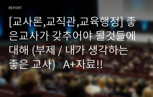 [교사론,교직관,교육행정] 좋은교사가 갖추어야 될것들에 대해 (부제 / 내가 생각하는 좋은 교사)   A+자료!!