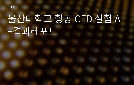 울산대학교 항공 CFD 실험 A+결과레포트