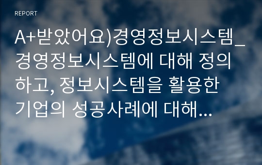 A+받았어요)경영정보시스템_경영정보시스템에 대해 정의하고, 정보시스템을 활용한 기업의 성공사례에 대해 조사하고, 해당 사례의 성공 이유에 대해 본인의 의견을 서술하시오.