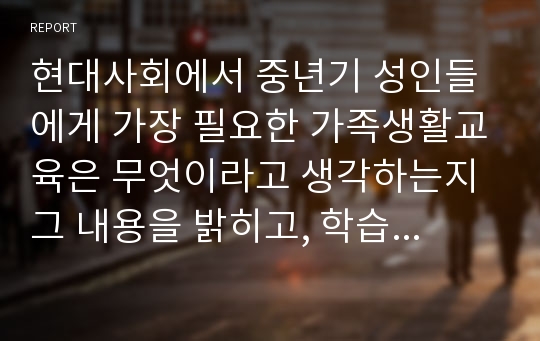 현대사회에서 중년기 성인들에게 가장 필요한 가족생활교육은 무엇이라고 생각하는지 그 내용을 밝히고, 학습자가 그렇게 생각하는 이유를 정리하도록 합니다.