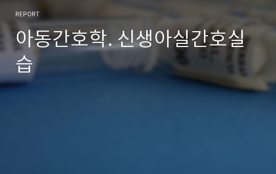 아동간호학. 신생아실간호실습