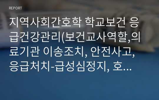 지역사회간호학 학교보건 응급건강관리(보건교사역할,의료기관 이송조치, 안전사고, 응급처치-급성심정지, 호흡정지,출혈,화상,실신,골절,안구와상,치아탈구,턱골절,출혈,염좌,비출혈 등))