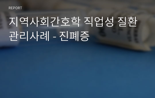 지역사회간호학 직업성 질환 관리사례 - 진폐증