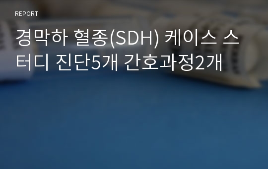 경막하 혈종(SDH) 케이스 스터디 진단5개 간호과정2개