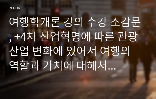 여행학개론 강의 수강 소감문, +4차 산업혁명에 따른 관광산업 변화에 있어서 여행의 역할과 가치에 대해서 쓰세요.