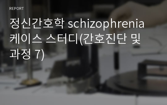 정신간호학 schizophrenia 케이스 스터디(간호진단 및 과정 7)