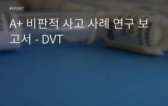 A+ 비판적 사고 사례 연구 보고서 - DVT