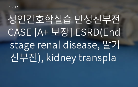 성인간호학실습 만성신부전 CASE [A+ 보장] ESRD(End stage renal disease, 말기 신부전), kidney transplantation(신장 이식)