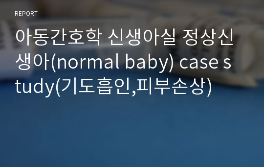 아동간호학 신생아실 정상신생아(normal baby) case study(기도흡인,피부손상)