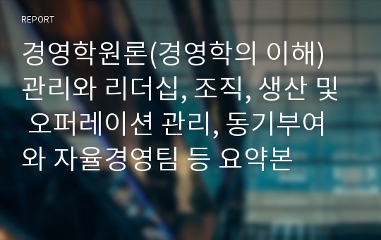 경영학원론(경영학의 이해) 관리와 리더십, 조직, 생산 및 오퍼레이션 관리, 동기부여와 자율경영팀 등 요약본