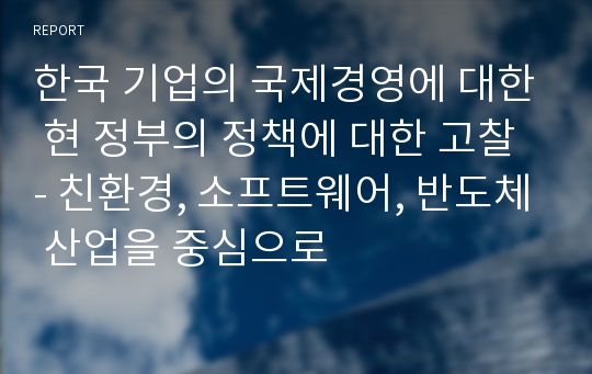 한국 기업의 국제경영에 대한 현 정부의 정책에 대한 고찰 - 친환경, 소프트웨어, 반도체 산업을 중심으로