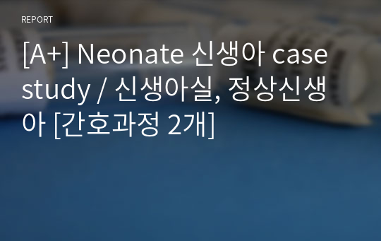 [A+] Neonate 신생아 case study / 신생아실, 정상신생아 [간호과정 2개]