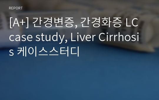 [A+] 간경변증, 간경화증 LC case study, Liver Cirrhosis 케이스스터디