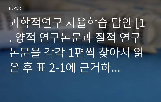 과학적연구 자율학습 답안 [1. 양적 연구논문과 질적 연구논문을 각각 1편씩 찾아서 읽은 후 표 2-1에 근거하여 양적, 질적 연구의 특성을 비교하시오.]