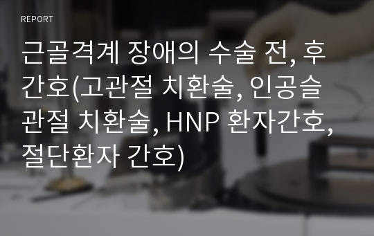 근골격계 장애의 수술 전, 후 간호(고관절 치환술, 인공슬관절 치환술, HNP 환자간호, 절단환자 간호)