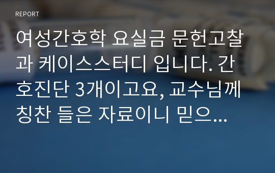 여성간호학 요실금 문헌고찰과 케이스스터디 입니다. 간호진단 3개이고요, 교수님께 칭찬 들은 자료이니 믿으시고 좋은 성적 받으세요! A+ 받았습니다.