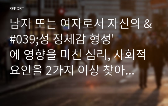 남자 또는 여자로서 자신의 &#039;성 정체감 형성&#039;에 영향을 미친 심리, 사회적 요인을 2가지 이상 찾아서 구체적인 과정과 경험을 이론 배경과 함께 제시하시오.