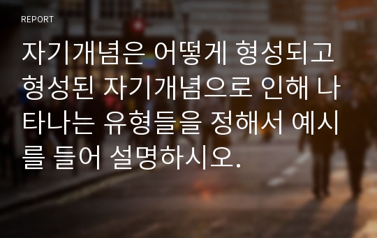 자기개념은 어떻게 형성되고 형성된 자기개념으로 인해 나타나는 유형들을 정해서 예시를 들어 설명하시오.