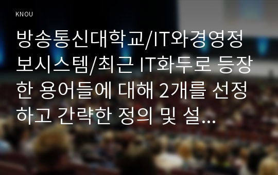 최근 IT화두로 등장한 용어들에 대해 2개를 선정하고 간략한 정의 및 설명과 적용 사례를 정리하시오. 반드시 자료 출처를 명기하시오.