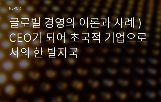 글로벌 경영의 이론과 사례 ) CEO가 되어 초국적 기업으로서의 한 발자국