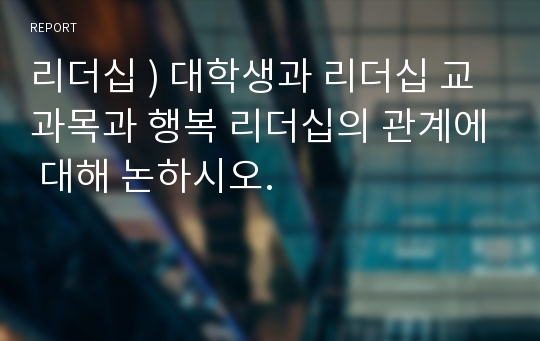 리더십 ) 대학생과 리더십 교과목과 행복 리더십의 관계에 대해 논하시오.