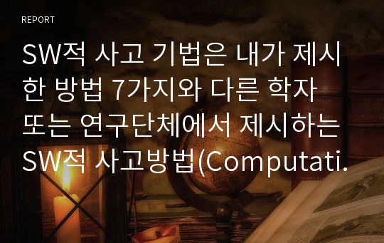 SW적 사고 기법은 내가 제시한 방법 7가지와 다른 학자 또는 연구단체에서 제시하는 SW적 사고방법(Computation Thinking) 하나 찾아 조사하고 정리하며 이 과목을 배우고 난 후 본인들이 향후 어떻게 생활에 적용할 수 있을 지에 대한 본인들의 생각을 같이 정리하여 보고서로 작성