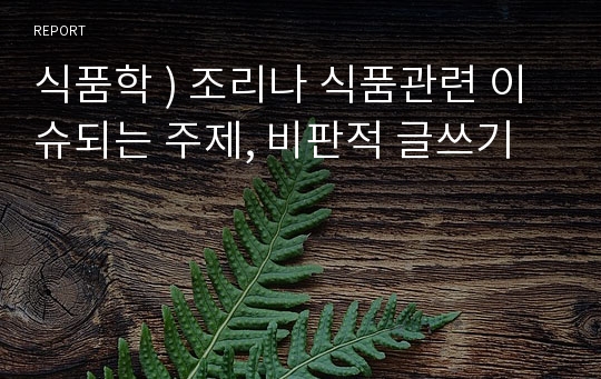 식품학 ) 조리나 식품관련 이슈되는 주제, 비판적 글쓰기