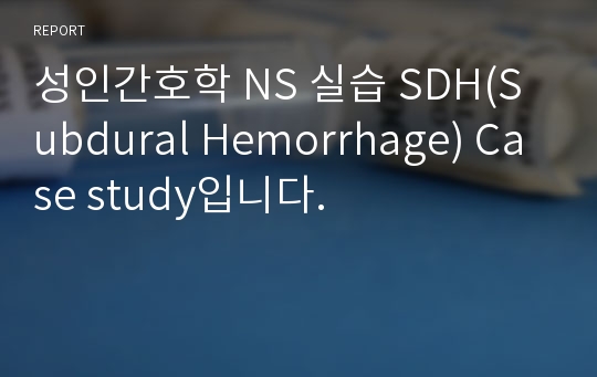 성인간호학 NS 실습 SDH(Subdural Hemorrhage) Case study입니다.