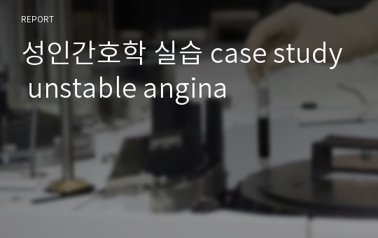 성인간호학 실습 case study unstable angina