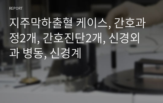 지주막하출혈 케이스, 간호과정2개, 간호진단2개, 신경외과 병동, 신경계