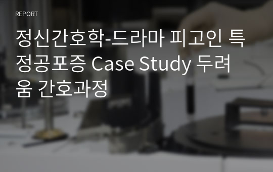 정신간호학-드라마 피고인 특정공포증 Case Study 두려움 간호과정