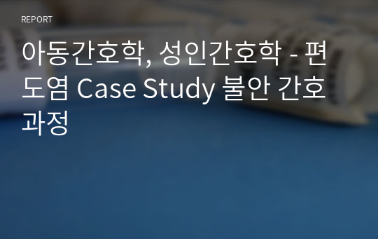 아동간호학, 성인간호학 - 편도염 Case Study 불안 간호과정