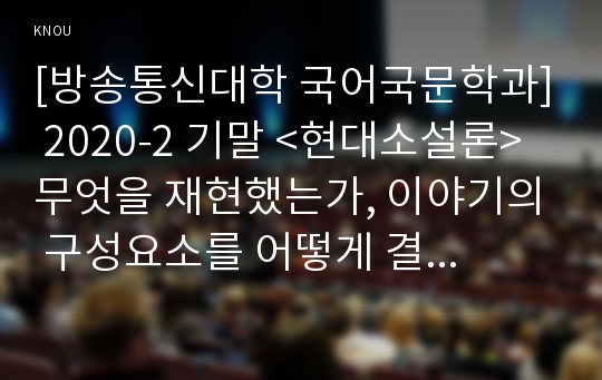 [방송통신대학 국어국문학과] 2020-2 기말 &lt;현대소설론&gt; 무엇을 재현했는가, 이야기의 구성요소를 어떻게 결합시켰는가, 어떤 방식으로 전달되고 있는가