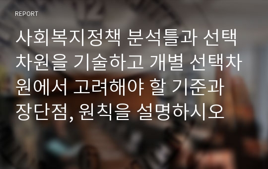 사회복지정책 분석틀과 선택차원을 기술하고 개별 선택차원에서 고려해야 할 기준과 장단점, 원칙을 설명하시오