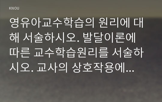 영유아교수학습의 원리에 대해 서술하시오. 발달이론에 따른 교수학습원리를 서술하시오. 교사의 상호작용에 대해 영아와 유아로 나누어 설명하시오.