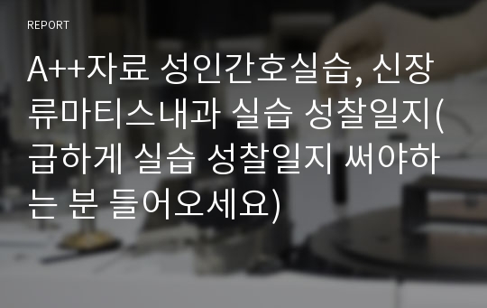 A++자료 성인간호실습, 신장류마티스내과 실습 성찰일지(급하게 실습 성찰일지 써야하는 분 들어오세요)