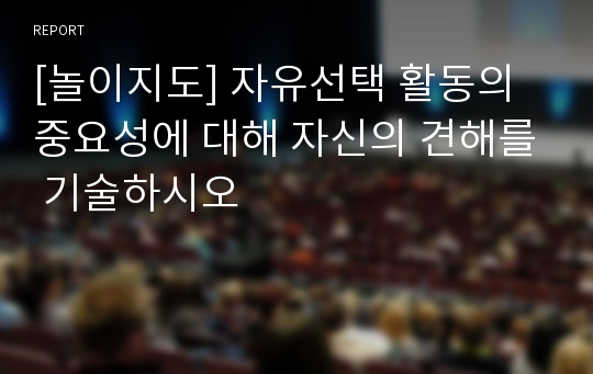 [놀이지도] 자유선택 활동의 중요성에 대해 자신의 견해를 기술하시오