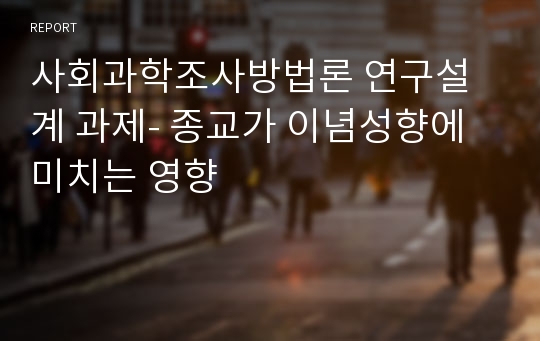 사회과학조사방법론 연구설계 과제- 종교가 이념성향에 미치는 영향