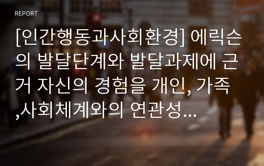 [인간행동과사회환경] 에릭슨의 발달단계와 발달과제에 근거 자신의 경험을 개인, 가족 ,사회체계와의 연관성 속에서 분석하여 보고서를 제출하시오.