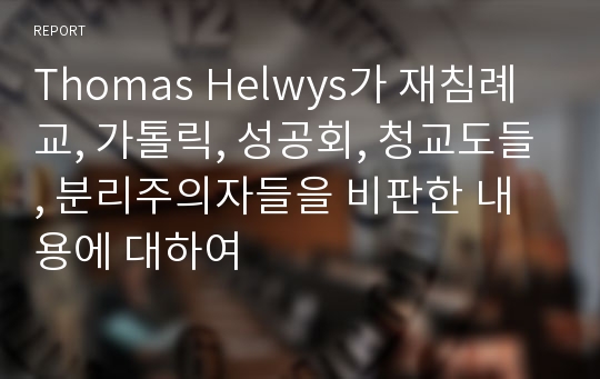 Thomas Helwys가 재침례교, 가톨릭, 성공회, 청교도들, 분리주의자들을 비판한 내용에 대하여