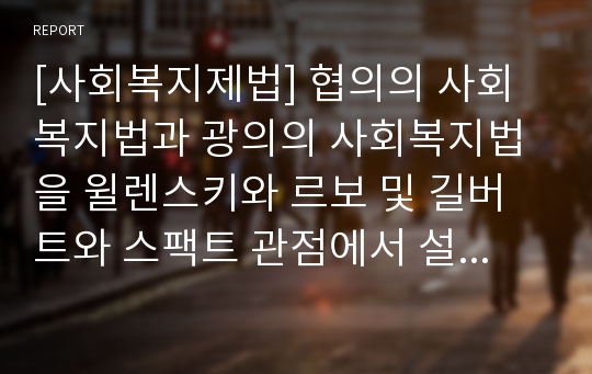 [사회복지제법] 협의의 사회복지법과 광의의 사회복지법을 윌렌스키와 르보 및 길버트와 스팩트 관점에서 설명하고, 자유주의국가와 사회민주주의 국가 관점에서 협의 또는 광의의 사회복지법에 대해 설명하시오.