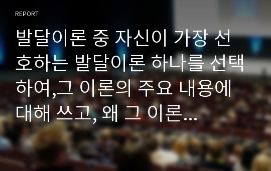 발달이론 중 자신이 가장 선호하는 발달이론 하나를 선택하여,그 이론의 주요 내용에 대해 쓰고, 왜 그 이론을 선택했는지 구체적인 예를들어 설명하시오.