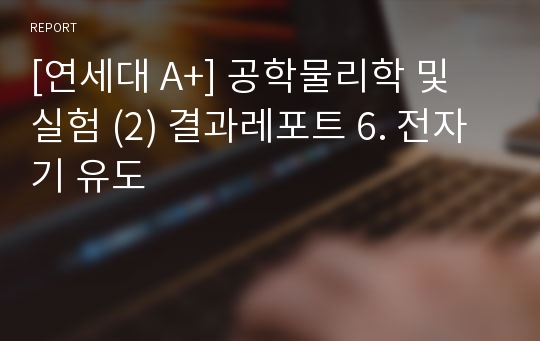 [연세대 A+] 공학물리학 및 실험 (2) 결과레포트 6. 전자기 유도