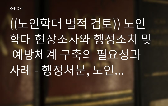 ((노인학대 법적 검토)) 노인학대 현장조사와 행정조치 및 예방체계 구축의 필요성과 사례 - 행정처분, 노인인권지킴이, 조례제정