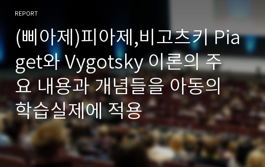 (삐아제)피아제,비고츠키 Piaget와 Vygotsky 이론의 주요 내용과 개념들을 아동의 학습실제에 적용