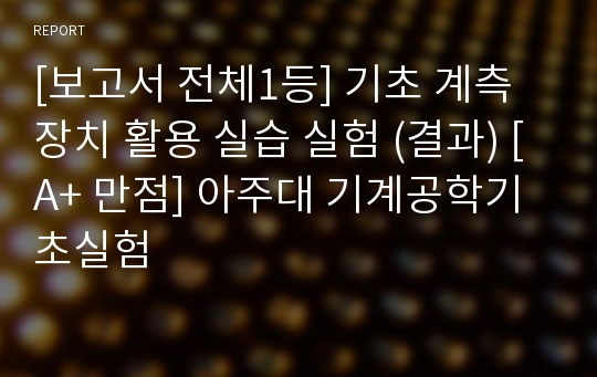 [보고서 전체1등] 기초 계측 장치 활용 실습 실험 (결과) [A+ 만점] 아주대 기계공학기초실험