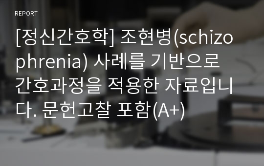 [정신간호학] 조현병(schizophrenia) 사례를 기반으로 간호과정을 적용한 자료입니다. 문헌고찰 포함(A+)